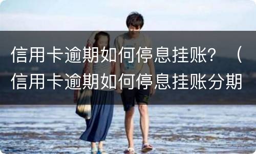 信用卡逾期如何停息挂账？（信用卡逾期如何停息挂账分期）