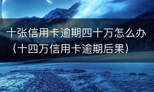 十张信用卡逾期四十万怎么办（十四万信用卡逾期后果）