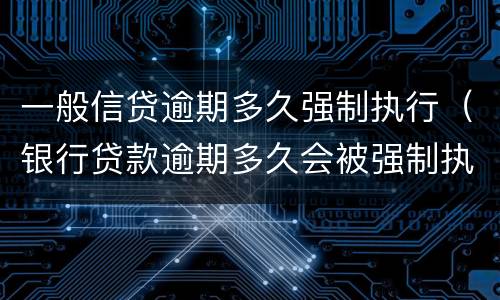 一般信贷逾期多久强制执行（银行贷款逾期多久会被强制执行）