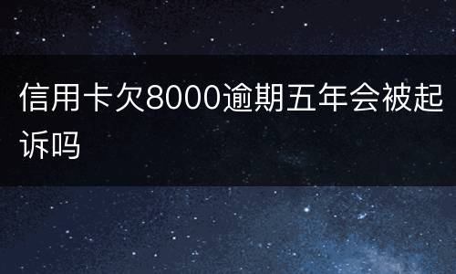 信用卡欠8000逾期五年会被起诉吗