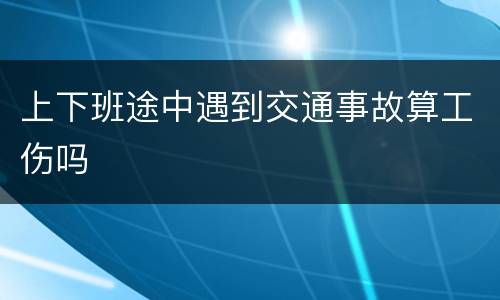 上下班途中遇到交通事故算工伤吗