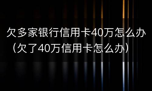 欠多家银行信用卡40万怎么办（欠了40万信用卡怎么办）
