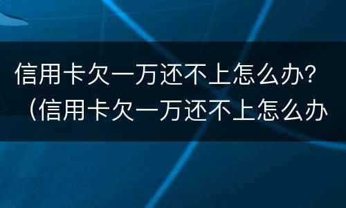 信用卡欠一万还不上怎么办？（信用卡欠一万还不上怎么办）