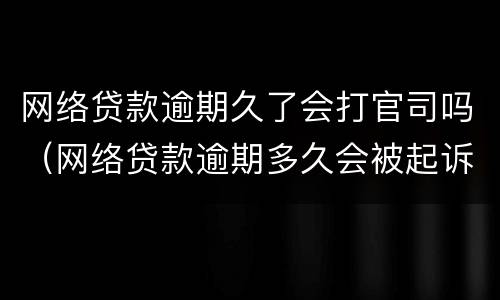 网络贷款逾期久了会打官司吗（网络贷款逾期多久会被起诉）