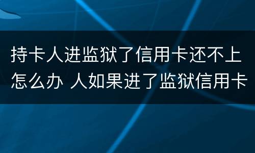 持卡人进监狱了信用卡还不上怎么办 人如果进了监狱信用卡还不了怎么办
