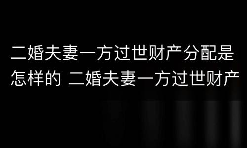 二婚夫妻一方过世财产分配是怎样的 二婚夫妻一方过世财产分配是怎样的情况