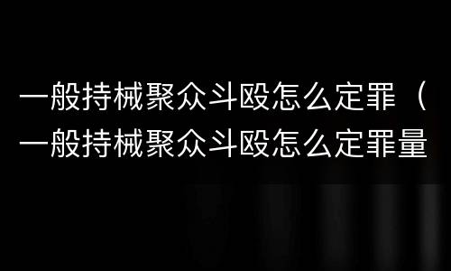 一般持械聚众斗殴怎么定罪（一般持械聚众斗殴怎么定罪量刑标准）