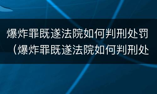 爆炸罪既遂法院如何判刑处罚（爆炸罪既遂法院如何判刑处罚）
