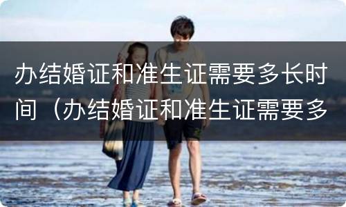 办结婚证和准生证需要多长时间（办结婚证和准生证需要多长时间办好）