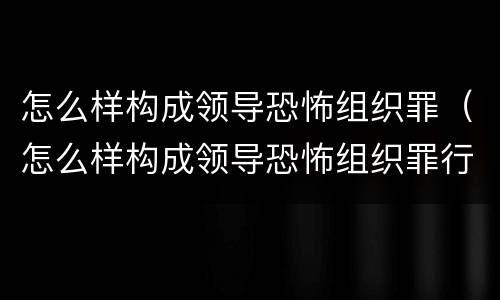 怎么样构成领导恐怖组织罪（怎么样构成领导恐怖组织罪行）