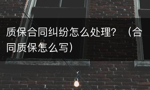 质保合同纠纷怎么处理？（合同质保怎么写）