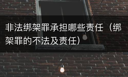 非法绑架罪承担哪些责任（绑架罪的不法及责任）