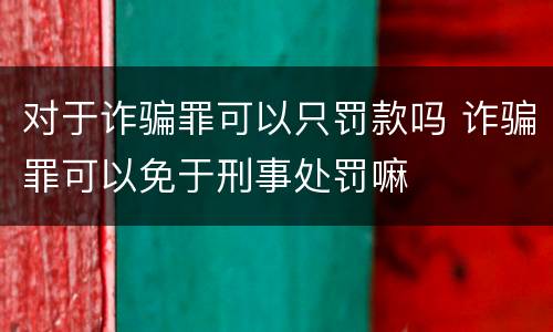 对于诈骗罪可以只罚款吗 诈骗罪可以免于刑事处罚嘛