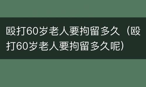 殴打60岁老人要拘留多久（殴打60岁老人要拘留多久呢）