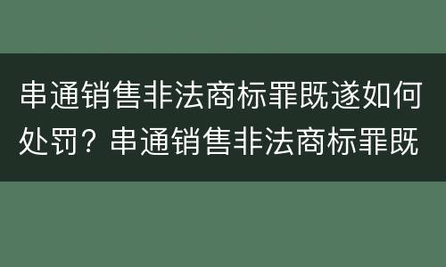 串通销售非法商标罪既遂如何处罚? 串通销售非法商标罪既遂如何处罚