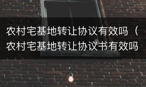 农村宅基地转让协议有效吗（农村宅基地转让协议书有效吗）