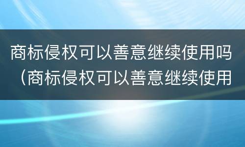 商标侵权可以善意继续使用吗（商标侵权可以善意继续使用吗）
