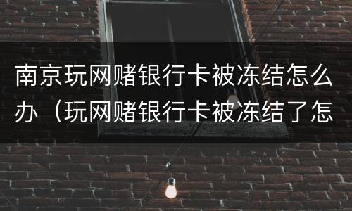 南京玩网赌银行卡被冻结怎么办（玩网赌银行卡被冻结了怎么办）