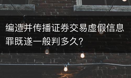 编造并传播证券交易虚假信息罪既遂一般判多久？