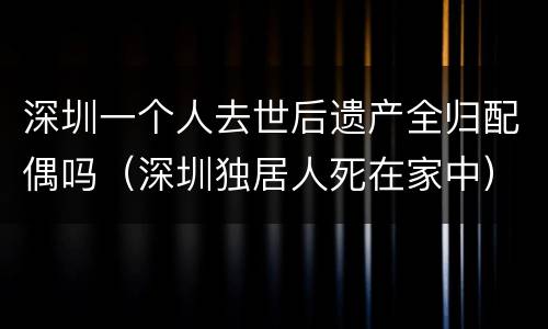 深圳一个人去世后遗产全归配偶吗（深圳独居人死在家中）