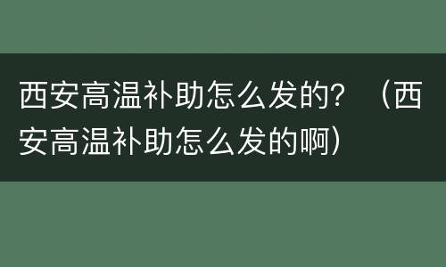 西安高温补助怎么发的？（西安高温补助怎么发的啊）