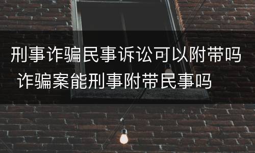 刑事诈骗民事诉讼可以附带吗 诈骗案能刑事附带民事吗