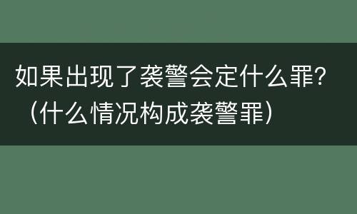 如果出现了袭警会定什么罪？（什么情况构成袭警罪）