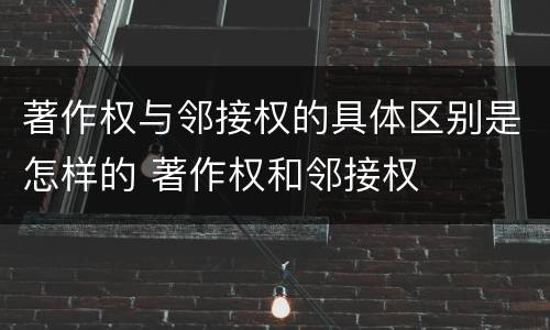 著作权与邻接权的具体区别是怎样的 著作权和邻接权
