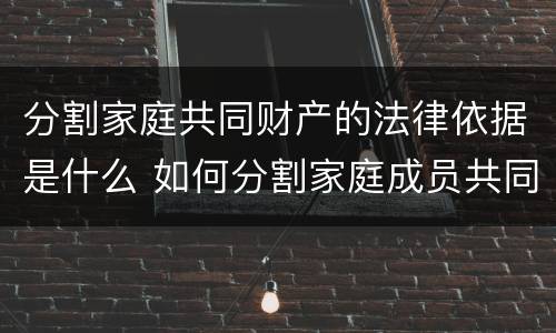 分割家庭共同财产的法律依据是什么 如何分割家庭成员共同财产