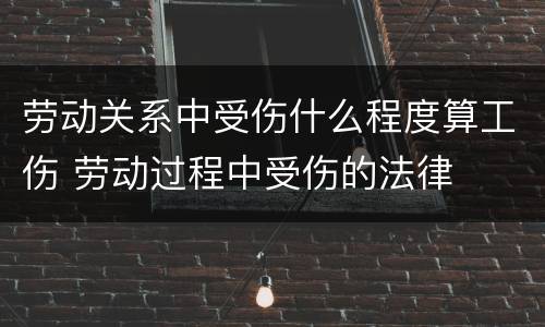 劳动关系中受伤什么程度算工伤 劳动过程中受伤的法律