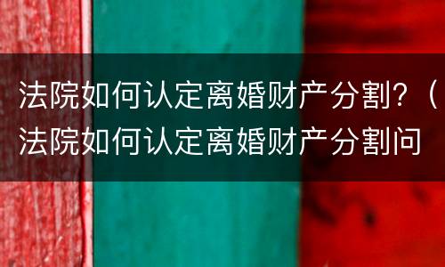 法院如何认定离婚财产分割?（法院如何认定离婚财产分割问题）