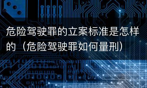 危险驾驶罪的立案标准是怎样的（危险驾驶罪如何量刑）