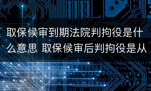 取保候审到期法院判拘役是什么意思 取保候审后判拘役是从什么时间算起