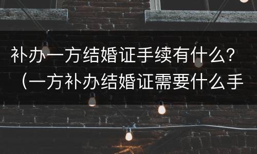 补办一方结婚证手续有什么？（一方补办结婚证需要什么手续）