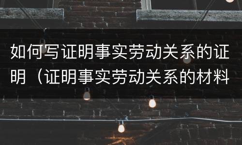 如何写证明事实劳动关系的证明（证明事实劳动关系的材料有哪些?(至少5种）