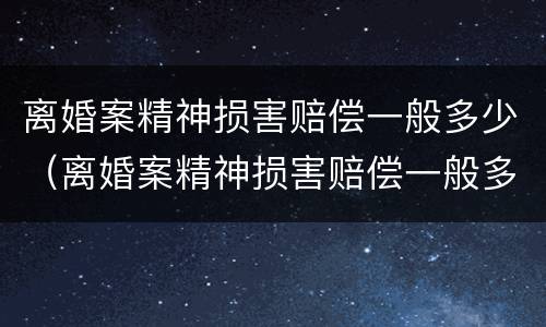 离婚案精神损害赔偿一般多少（离婚案精神损害赔偿一般多少）