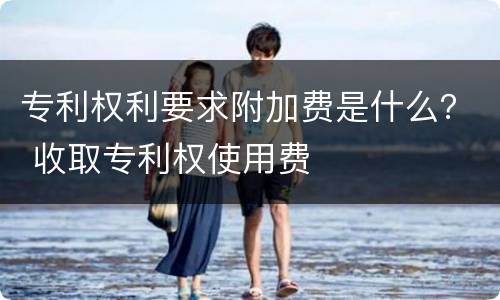 专利权利要求附加费是什么？ 收取专利权使用费