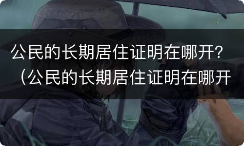 公民的长期居住证明在哪开？（公民的长期居住证明在哪开的）