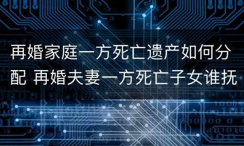 再婚家庭一方死亡遗产如何分配 再婚夫妻一方死亡子女谁抚养