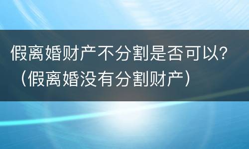 假离婚财产不分割是否可以？（假离婚没有分割财产）