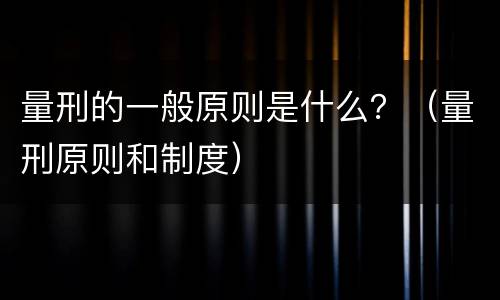 量刑的一般原则是什么？（量刑原则和制度）