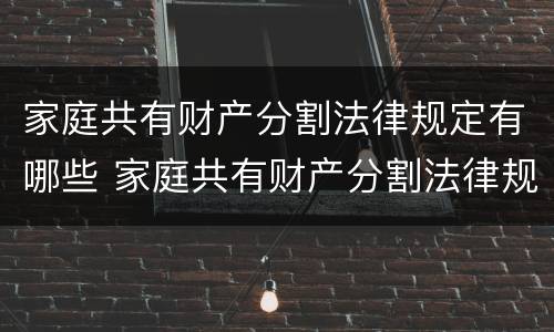 家庭共有财产分割法律规定有哪些 家庭共有财产分割法律规定有哪些条款
