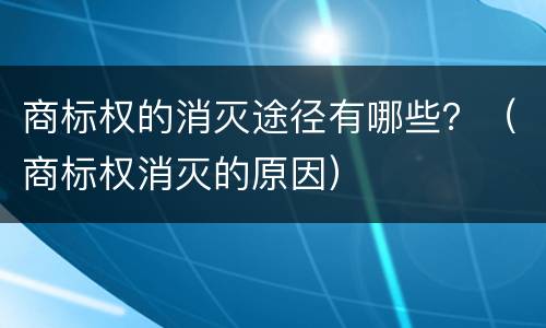 商标权的消灭途径有哪些？（商标权消灭的原因）