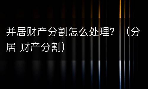 并居财产分割怎么处理？（分居 财产分割）