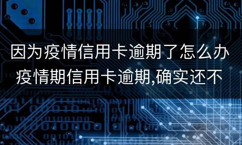 因为疫情信用卡逾期了怎么办 疫情期信用卡逾期,确实还不起,有影响吗
