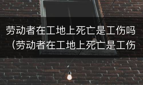 劳动者在工地上死亡是工伤吗（劳动者在工地上死亡是工伤吗赔偿多少）
