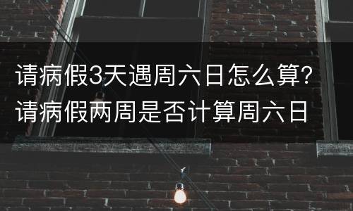 请病假3天遇周六日怎么算？ 请病假两周是否计算周六日