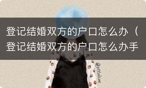 登记结婚双方的户口怎么办（登记结婚双方的户口怎么办手续）