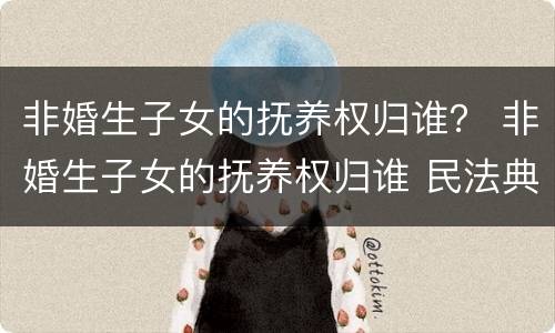 非婚生子女的抚养权归谁？ 非婚生子女的抚养权归谁 民法典
