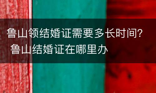 鲁山领结婚证需要多长时间？ 鲁山结婚证在哪里办